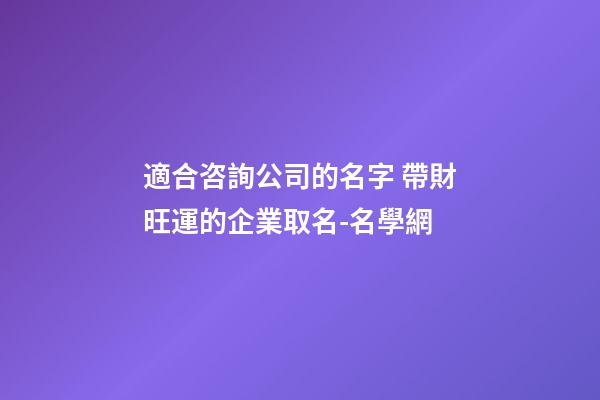 適合咨詢公司的名字 帶財旺運的企業取名-名學網-第1張-公司起名-玄機派